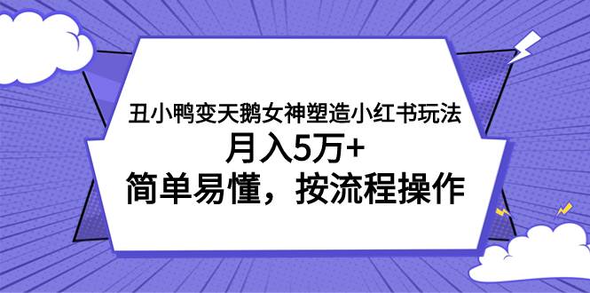 丑小鸭变天鹅女神塑造小红书玩法，月入5万 ，简单易懂，按流程操作