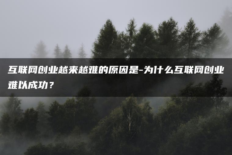 互联网创业越来越难的原因是-为什么互联网创业难以成功？