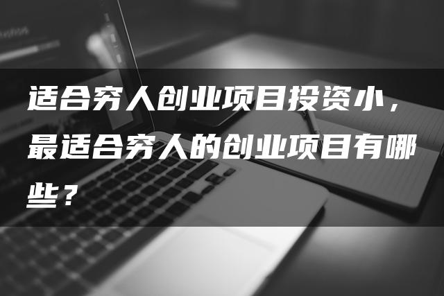 适合穷人创业项目投资小，最适合穷人的创业项目有哪些？