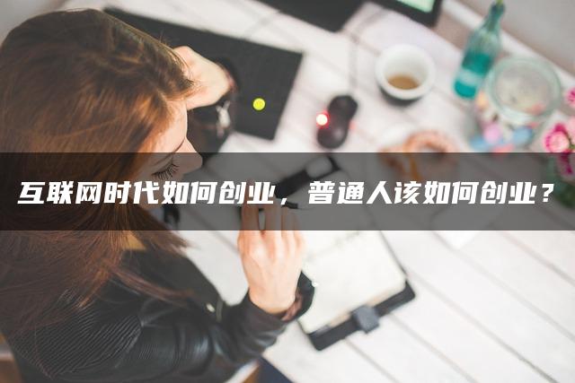 互联网时代如何创业，普通人该如何创业？