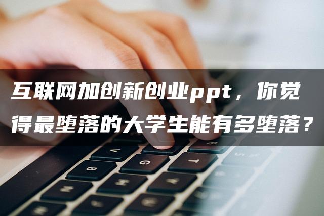 互联网加创新创业ppt，你觉得最堕落的大学生能有多堕落？