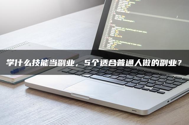 学什么技能当副业，5个适合普通人做的副业？