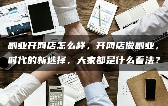 副业开网店怎么样，开网店做副业，时代的新选择，大家都是什么看法？