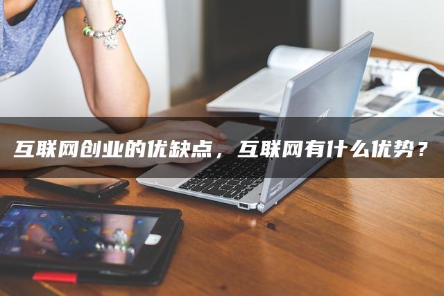 互联网创业的优缺点,互联网有什么优势? 互联网创业的优缺点,互联网有什么优势?