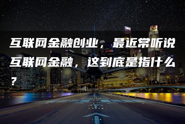 互联网金融创业，最近常听说互联网金融，这到底是指什么？