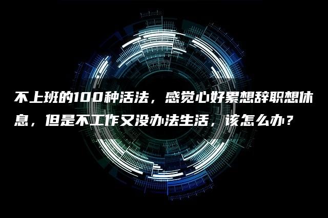 不上班的100种活法，感觉心好累想辞职想休息，但是不工作又没办法生活，该怎么办？