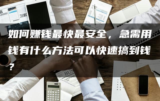 如何赚钱最快最安全，急需用钱有什么方法可以快速搞到钱？