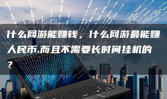 什么网游能赚钱，什么网游最能赚人民币.而且不需要长时间挂机的？