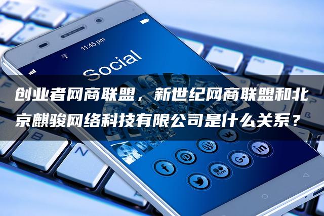 创业者网商联盟,新世纪网商联盟和北京麒骏网络科技有限公司是什么关系? 创业者网商联盟,新世纪网商联盟和北京麒骏网络科技有限公司是什么关系?
