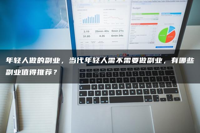 年轻人做的副业,当代年轻人需不需要做副业,有哪些副业值得推荐? 年轻人做的副业,当代年轻人需不需要做副业,有哪些副业值得推荐?