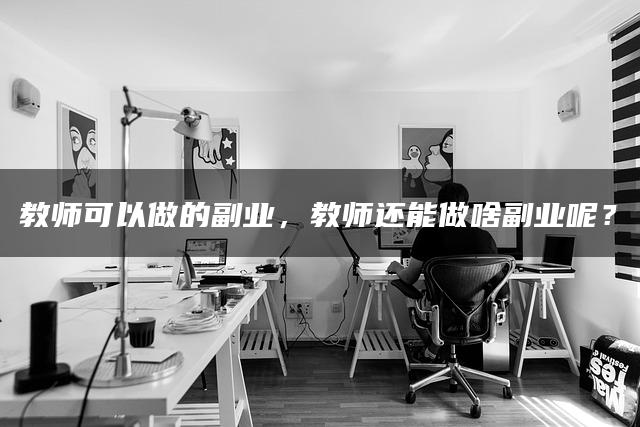 教师可以做的副业，教师还能做啥副业呢？