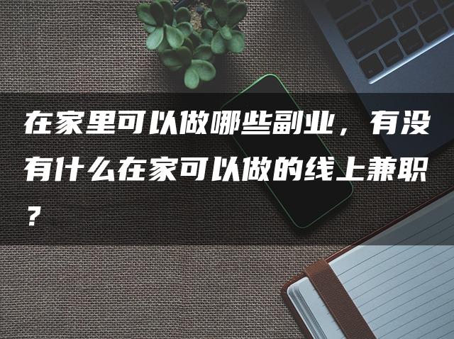 在家里可以做哪些副业，有没有什么在家可以做的线上兼职？