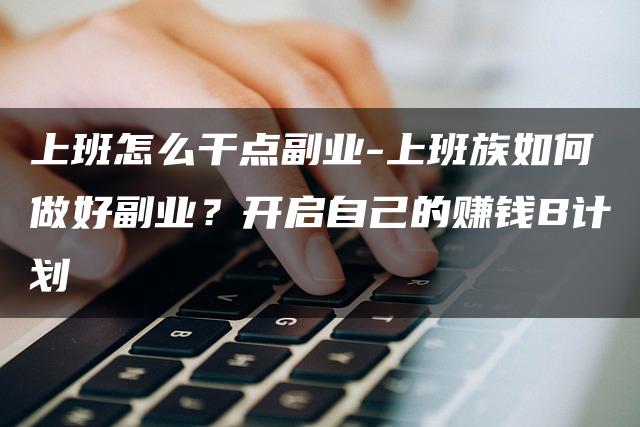 上班怎么干点副业-上班族如何做好副业？开启自己的赚钱B计划