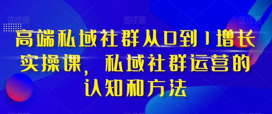 高端 私域社群从0到1增长实战课，私域社群运营的认知和方法（37节课）