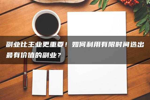 副业比主业更重要！如何利用有限时间选出最有价值的副业？