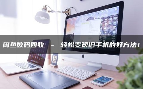 闲鱼数码回收 – 轻松变现旧手机的好方法！