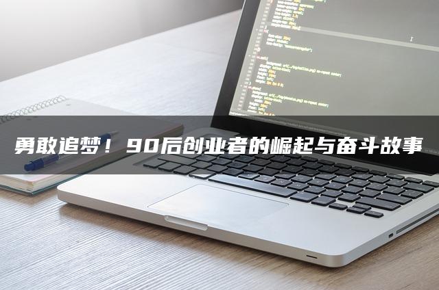 勇敢追梦！90后创业者的崛起与奋斗故事