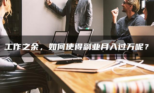 工作之余,如何使得副业月入过万呢? 工作之余,如何使得副业月入过万呢?