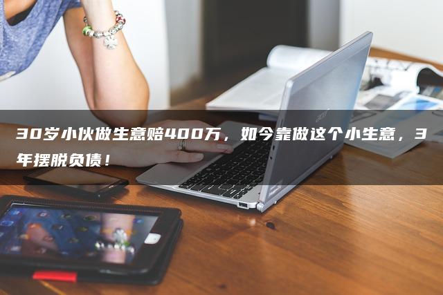 30岁小伙做生意赔400万,如今靠做这个小生意,3年摆脱负债! 30岁小伙做生意赔400万,如今靠做这个小生意,3年摆脱负债!