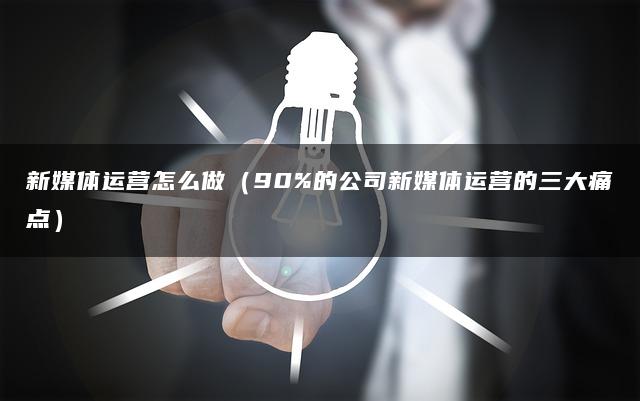 新媒体运营怎么做(90%的公司新媒体运营的三大痛点) 新媒体运营怎么做(90%的公司新媒体运营的三大痛点)