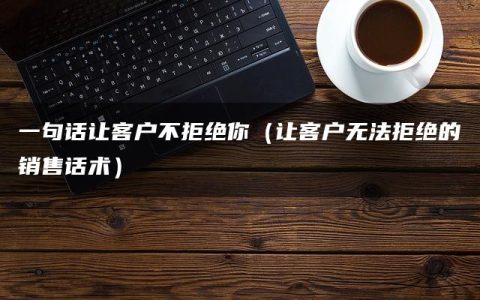 一句话让客户不拒绝你（让客户无法拒绝的销售话术）