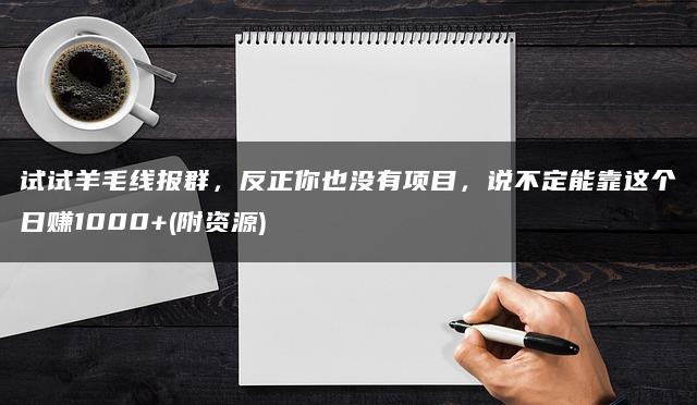 试试羊毛线报群,反正你也没有项目,说不定能靠这个日赚1000+(附资源) 试试羊毛线报群,反正你也没有项目,说不定能靠这个日赚1000+(附资源)