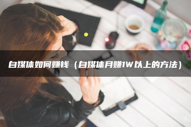 自媒体如何赚钱（自媒体月赚1W以上的方法）