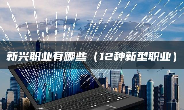 新兴职业有哪些(12种新型职业) 新兴职业有哪些(12种新型职业)