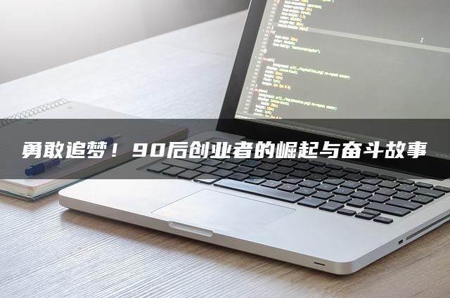 勇敢追梦！90后创业者的崛起与奋斗故事