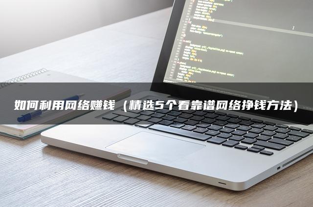 如何利用网络赚钱(精选5个看靠谱网络挣钱方法) 如何利用网络赚钱(精选5个看靠谱网络挣钱方法)