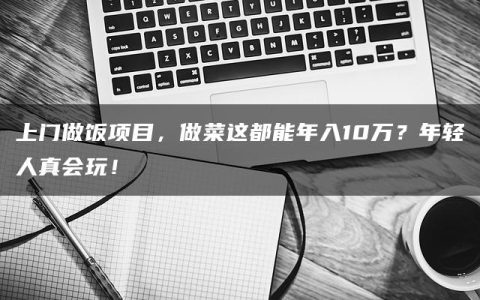 上门做饭项目，做菜这都能年入10万？年轻人真会玩！