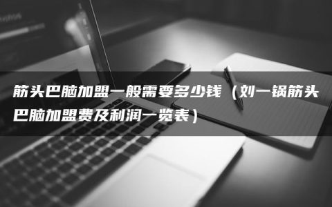 筋头巴脑加盟一般需要多少钱（刘一锅筋头巴脑加盟费及利润一览表）