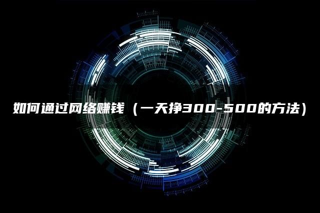 如何通过网络赚钱(一天挣300-500的方法) 如何通过网络赚钱(一天挣300-500的方法)