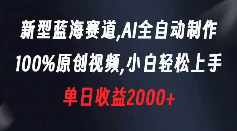 新型蓝海赛道，AI全自动制作，100%原创视频，小白轻松上手，单日收益2000