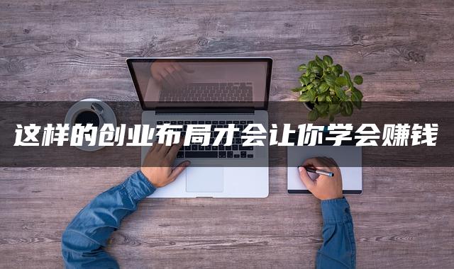 这样的创业布局才会让你学会赚钱