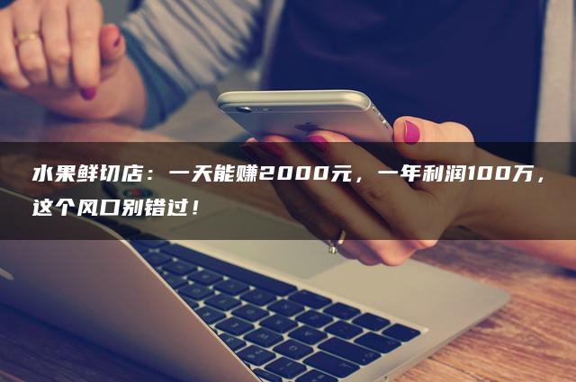 水果鲜切店：一天能赚2000元，一年利润100万，这个风口别错过！