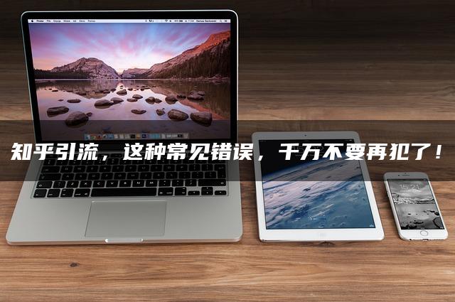 知乎引流,这种常见错误,千万不要再犯了! 知乎引流,这种常见错误,千万不要再犯了!