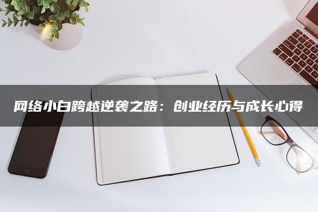 网络小白跨越逆袭之路：创业经历与成长心得