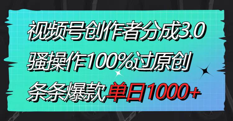 视频号创作者分成3.0玩法，骚操作100%过原创，条条爆款，单日1000