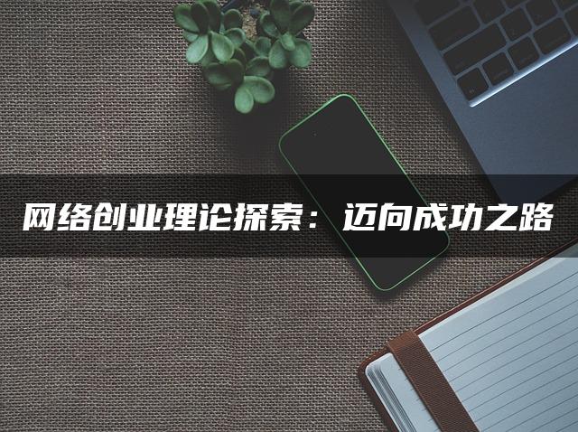 网络创业理论探索:迈向成功之路 网络创业理论探索:迈向成功之路