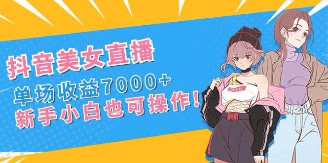 抖音美女直播，单场收益7000 ,新手小白也可操作