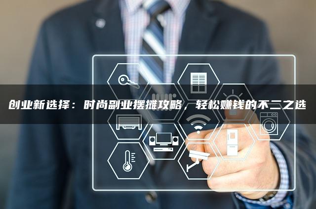 创业新选择:时尚副业摆摊攻略,轻松赚钱的不二之选 创业新选择:时尚副业摆摊攻略,轻松赚钱的不二之选