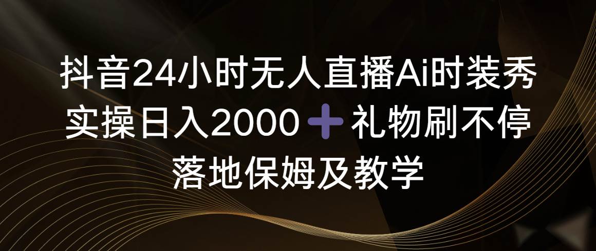 抖音24小时无人直播Ai时装秀，实操日入2000 ，礼物刷不停，落地保姆及教学