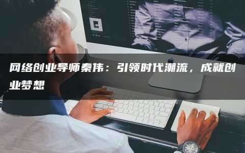 网络创业导师秦伟：引领时代潮流，成就创业梦想