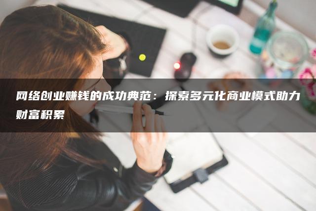 网络创业赚钱的成功典范：探索多元化商业模式助力财富积累