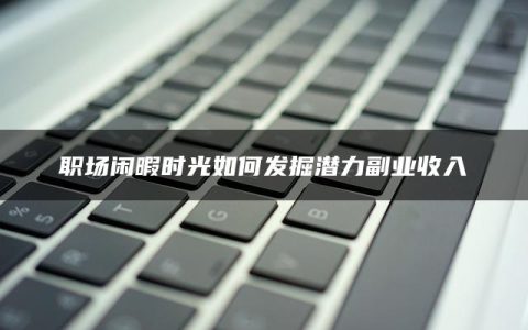 职场闲暇时光如何发掘潜力副业收入