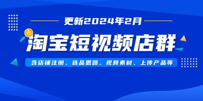 淘宝短视频店群（更新2024年2月）含店铺注册、选品思路、视频素材、上传...