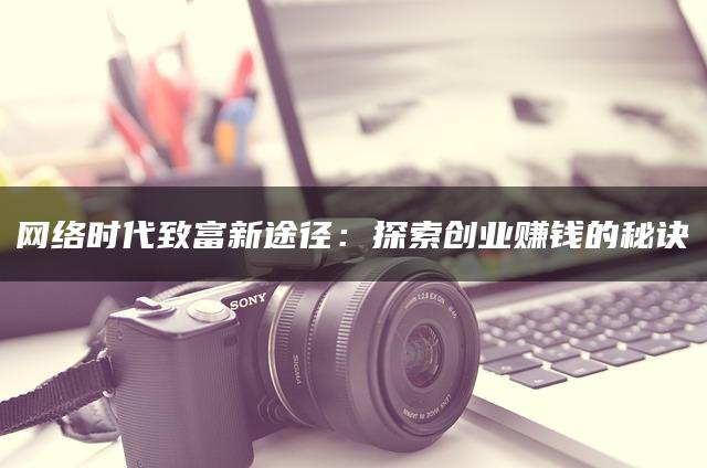 网络时代致富新途径:探索创业赚钱的秘诀 网络时代致富新途径:探索创业赚钱的秘诀