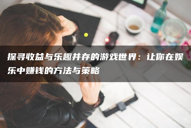 探寻收益与乐趣并存的游戏世界：让你在娱乐中赚钱的方法与策略