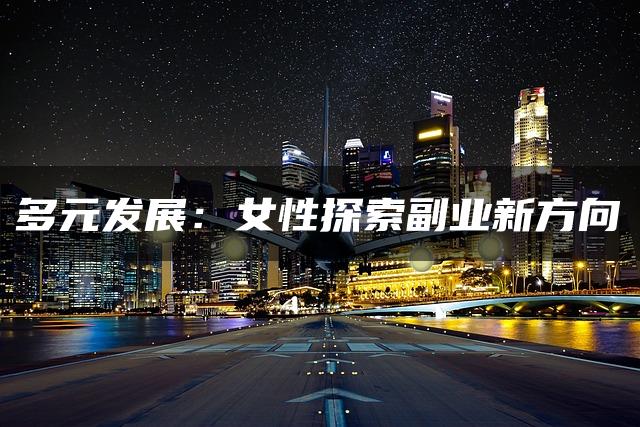 多元发展:女性探索副业新方向 多元发展:女性探索副业新方向